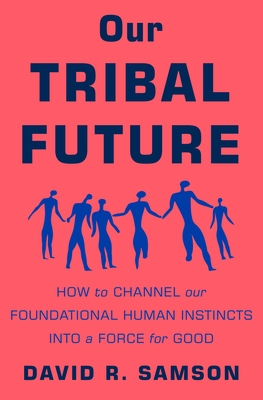 Our Tribal Future: How to Channel Our Foundational Human Instincts Into a Force for Good - Samson, David R