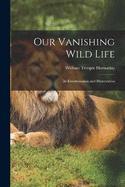 Our Vanishing Wild Life: Its Extermination and Preservation