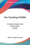 Our Vanishing Wildlife: Its Extermination And Preservation (1913)