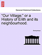 Our Village; Or a History of Erith and Its Neighbourhood.