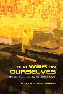 Our War on Ourselves: Rethinking Science, Technology, and Economic Growth - Vanderburg, Willem H.