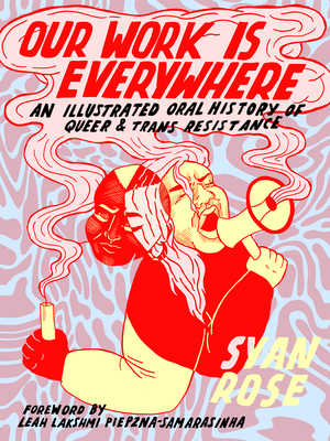 Our Work Is Everywhere: An Illustrated Oral History of Queer and Trans Resistance - Rose, Syan, and Piepzna-Samarasinha, Leah Lakshmi (Foreword by)