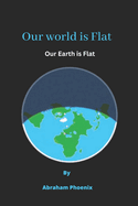 Our world is Flat: Our Earth is Flat