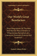 Our World's Great Benefactors: Short Biographies Of The Men And Women Most Eminent In Philanthropy, Patriotism, Art, Literature, Discovery, Science And Invention