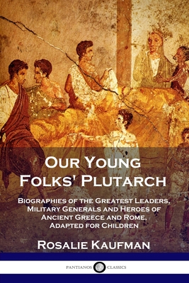 Our Young Folks' Plutarch: Biographies of the Greatest Leaders, Military Generals and Heroes of Ancient Greece and Rome, Adapted for Children - Kaufman, Rosalie