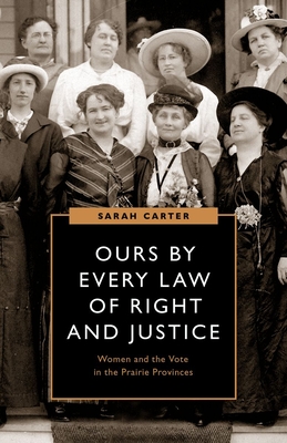 Ours by Every Law of Right and Justice: Women and the Vote in the Prairie Provinces - Carter, Sarah