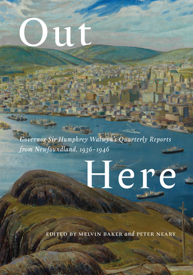 Out Here: Governor Sir Humphrey Walwyn's Quarterly Reports from Newfoundland, 1936-1946 - Baker, Melvin (Editor), and Neary, Peter (Editor)