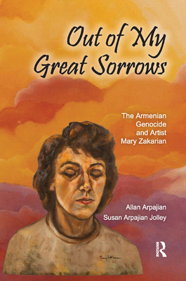 Out of My Great Sorrows: The Armenian Genocide and Artist Mary Zakarian - Arpajian, Allan, and Jolley, Susan Arpajian