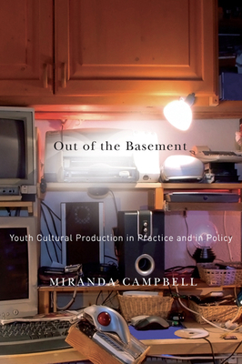 Out of the Basement: Youth Cultural Production in Practice and in Policy - Campbell, Miranda