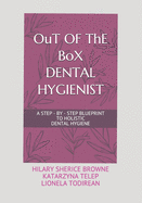 OuT OF ThE BoX DENTAL HYGIENIST: A Step - By - Step Blueprint to Holistic Dental Hygiene