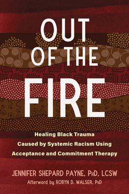 Out of the Fire: Healing Black Trauma Caused by Systemic Racism Using Acceptance and Commitment Therapy - Payne, Jennifer Shepard, PhD, Lcsw, and Walser, Robyn D, PhD (Afterword by)