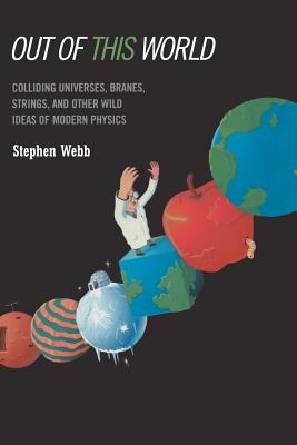 Out of this World: Colliding Universes, Branes, Strings, and Other Wild Ideas of Modern Physics - Webb, Stephen