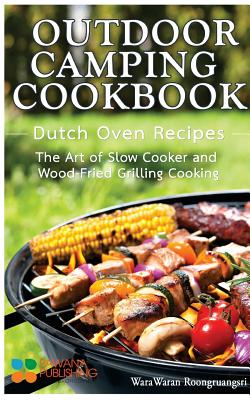 Outdoor Camping Cookbook: Dutch Oven Recipes, the Art of Slow Cooker and Wood-Fried Grilling Cooking - Roongruangsri, Warawaran