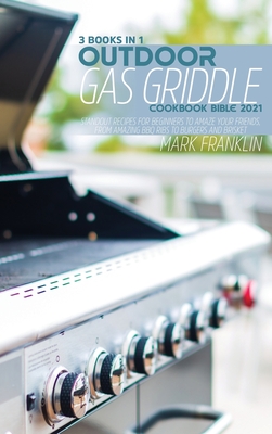 Outdoor Gas Griddle Cookbook Bible 2021: 3 Books in 1: Standout Recipes for Beginners to Amaze your Friends, From Amazing BBQ Ribs to Burgers and Brisket - Franklin, Mark