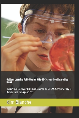 Outdoor Learning Activities for Kids: 40+ Screen-Free Nature Play Ideas: Turn Your Backyard into a Classroom- STEM, Sensory Play & Adventure for Ages 3-12 - Blanche, Kim