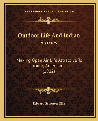 Outdoor Life And Indian Stories: Making Open Air Life Attractive To Young Americans (1912) - Ellis, Edward Sylvester