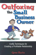 Outfoxing the Small Business Owner: Crafty Techniques for Creating a Profitable Relationship - Marks, Gene