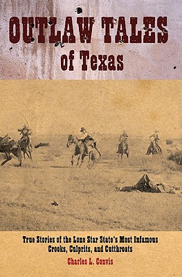 Outlaw Tales of Texas: True Stories of the Lone Star State's Most Infamous Crooks, Culprits, and Cutthroats - Convis, Charles L, Jr.