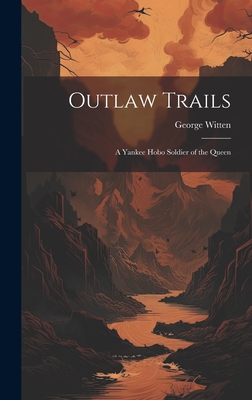 Outlaw Trails; A Yankee Hobo Soldier of the Queen - Witten, George