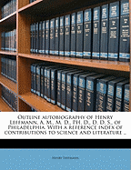Outline Autobiography of Henry Leffmann, A. M., M. D., PH. D., D. D. S., of Philadelphia. with a Reference Index of Contributions to Science and Liter