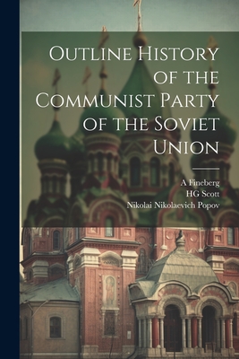 Outline History of the Communist Party of the Soviet Union - Popov, Nikolai Nikolaevich, and Scott, Hg, and Fineberg, A