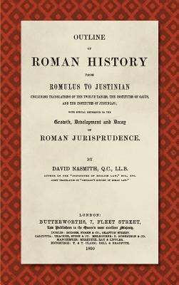 Outline of Roman History from Romulus to Justinian (1890): (Including Translations of the Twelve Tables, the Institutes of Gaius, and the Institutes of Justinian), With Special Reference to the Growth, Development and Decay of Roman Jurisprudence - Nasmith, David