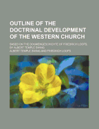 Outline of the Doctrinal Development of the Western Church: Based on the Dogmengeschichte of Friedrich Loofs (Classic Reprint)