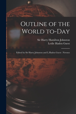 Outline of the World To-day: Edited by Sir Harry Johnston and L.Haden Guest: Newnes - Johnston, Harry Hamilton, Sir (Creator), and Guest, Leslie Haden
