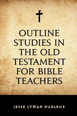 Outline Studies in the Old Testament for Bible Teachers - Hurlbut, Jesse Lyman