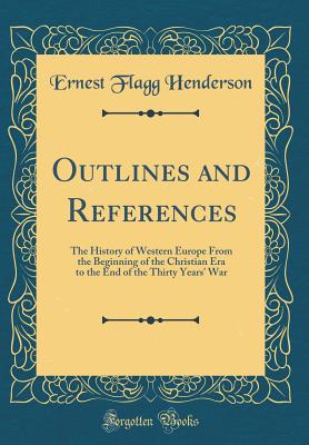 Outlines and References: The History of Western Europe from the Beginning of the Christian Era to the End of the Thirty Years' War (Classic Reprint) - Henderson, Ernest Flagg