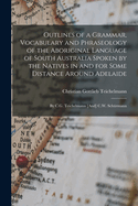 Outlines of a Grammar, Vocabulary and Phraseology of the Aboriginal Language of South Australia Spoken by the Natives in and for Some Distance Around Adelaide: By C.G. Teichelmann [And] C.W. Schrmann