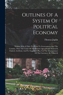 Outlines Of A System Of Political Economy: Written With A View To Prove To Government And The Country, That The Cause Of The Present Agricultural Distress Is Entirely Artificial, And To Suggest A Plan For The Management Of The Currency, By Which It