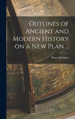 Outlines of Ancient and Modern History on a new Plan ... - Robbins, Royal