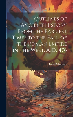 Outlines of Ancient History From the Earliest Times to the Fall of the Roman Empire in the West, A. D. 476 - Mattingly, Harold 1884-1964