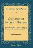 Outlines of Ancient History: From the Earliest Times to the Fall of the Western Roman Empire, A. D. 476 (Classic Reprint)