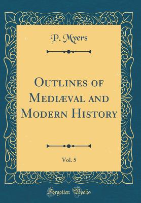 Outlines of Medival and Modern History, Vol. 5 (Classic Reprint) - Myers, P