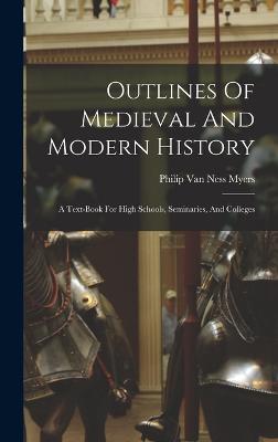 Outlines Of Medieval And Modern History: A Text-book For High Schools, Seminaries, And Colleges - Philip Van Ness Myers (Creator)