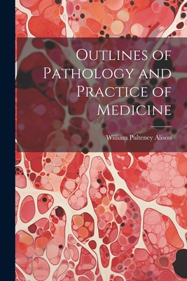 Outlines of Pathology and Practice of Medicine - Alison, William Pulteney