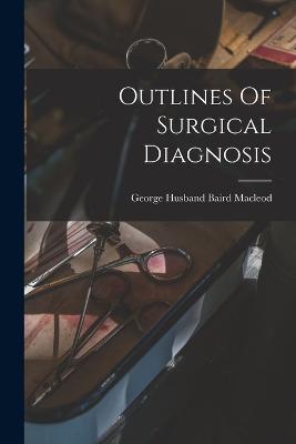 Outlines Of Surgical Diagnosis - George Husband Baird MacLeod (Creator)