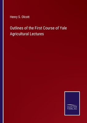 Outlines of the First Course of Yale Agricultural Lectures - Olcott, Henry S