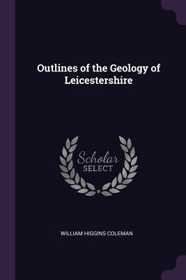 Outlines of the Geology of Leicestershire - Coleman, William Higgins