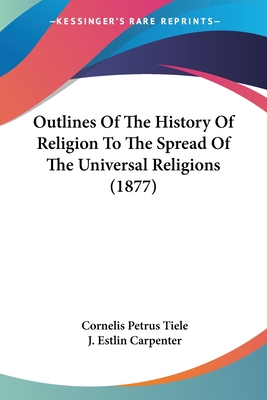 Outlines Of The History Of Religion To The Spread Of The Universal Religions (1877) - Tiele, Cornelis Petrus, and Carpenter, J Estlin (Translated by)