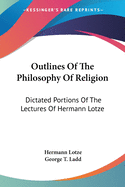 Outlines Of The Philosophy Of Religion: Dictated Portions Of The Lectures Of Hermann Lotze