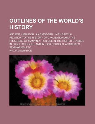 Outlines of the World's History: Ancient, Mediaeval, and Modern: With Special Relation to the History of Civilization and the Progress of Mankind: For Use in the Higher Classes in Public Schools, and in High Schools, Academies, Seminaries, Etc. - Swinton, William