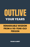 Outlive Your Years: Remarkable Wisdom From A 110-Year-Old Person