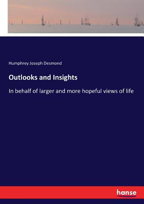 Outlooks and Insights: In behalf of larger and more hopeful views of life - Desmond, Humphrey Joseph