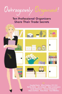 Outrageously Organized: Ten Professional Organizers Share Their Trade Secrets