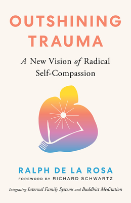 Outshining Trauma: A New Vision of Radical Self-Compassion Integrating Internal Family Systems and Buddhist Meditation - de la Rosa, Ralph, and Schwartz, Richard (Foreword by)