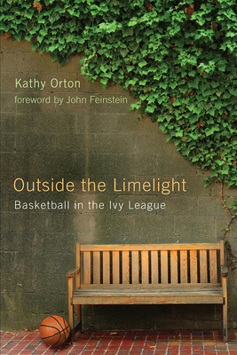 Outside the Limelight: Basketball in the Ivy League - Orton, Kathy, and Feinstein, John (Foreword by)
