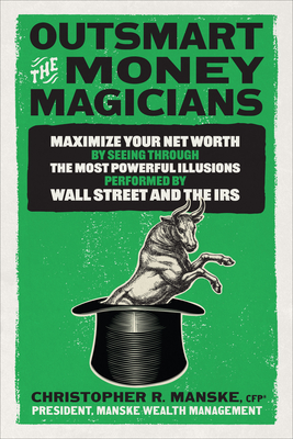 Outsmart the Money Magicians: Maximize Your Net Worth by Seeing Through the Most Powerful Illusions Performed by Wall Street and the IRS - Manske, Christopher R